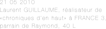 21 05 2010
Laurent GUILLAUME, réalisateur de «chroniques d’en haut» à FRANCE 3, parrain de Raymond, 40 L