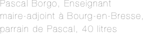 Pascal Borgo, Enseignant
maire-adjoint à Bourg-en-Bresse,
parrain de Pascal, 40 litres