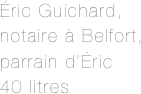 Éric Guichard,
notaire à Belfort,
parrain d’Éric
40 litres