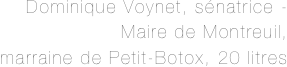Dominique Voynet, sénatrice - 
Maire de Montreuil, 
marraine de Petit-Botox, 20 litres